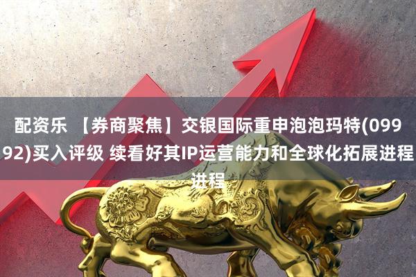 配资乐 【券商聚焦】交银国际重申泡泡玛特(09992)买入评级 续看好其IP运营能力和全球化拓展进程