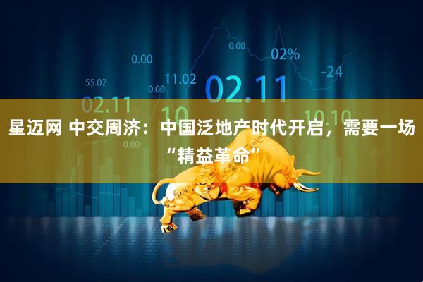 星迈网 中交周济：中国泛地产时代开启，需要一场“精益革命”