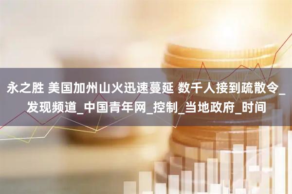 永之胜 美国加州山火迅速蔓延 数千人接到疏散令_发现频道_中国青年网_控制_当地政府_时间