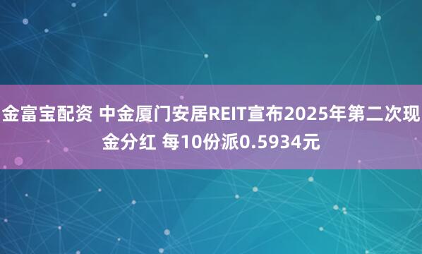 金富宝配资 中金厦门安居REIT宣布2025年第二次现金分红 每10份派0.5934元