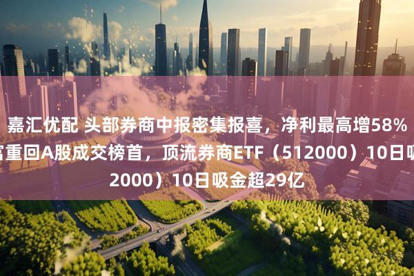 嘉汇优配 头部券商中报密集报喜，净利最高增58%！东方财富重回A股成交榜首，顶流券商ETF（512000）10日吸金超29亿