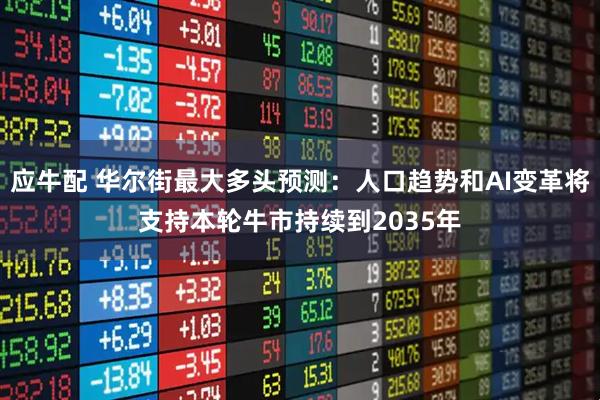 应牛配 华尔街最大多头预测：人口趋势和AI变革将支持本轮牛市持续到2035年