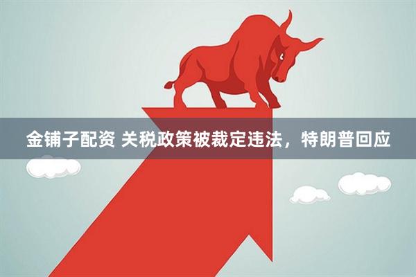 金铺子配资 关税政策被裁定违法，特朗普回应