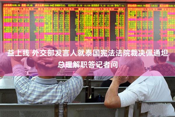 益上线 外交部发言人就泰国宪法法院裁决佩通坦总理解职答记者问