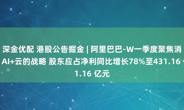 深金优配 港股公告掘金 | 阿里巴巴-W一季度聚焦消费、AI+云的战略 股东应占净利同比增长78%至431.16 亿元