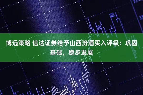 博远策略 信达证券给予山西汾酒买入评级：巩固基础，稳步发展