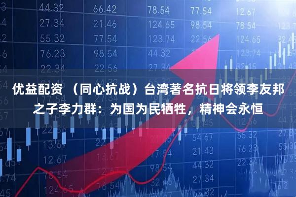 优益配资 （同心抗战）台湾著名抗日将领李友邦之子李力群：为国为民牺牲，精神会永恒
