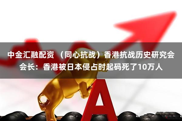 中金汇融配资 （同心抗战）香港抗战历史研究会会长：香港被日本侵占时起码死了10万人