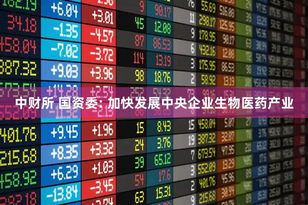 中财所 国资委: 加快发展中央企业生物医药产业