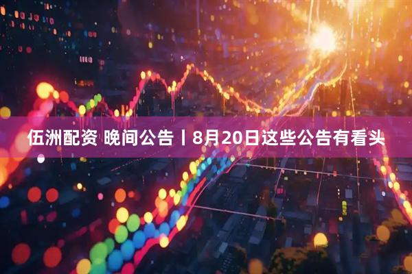 伍洲配资 晚间公告丨8月20日这些公告有看头