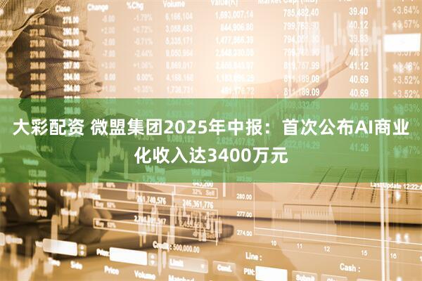 大彩配资 微盟集团2025年中报：首次公布AI商业化收入达3400万元