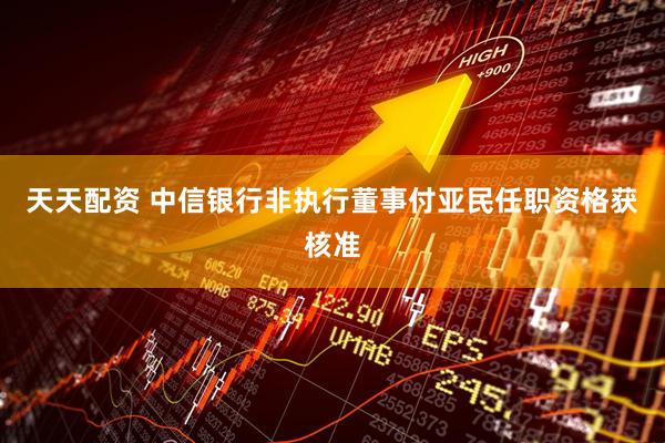 天天配资 中信银行非执行董事付亚民任职资格获核准