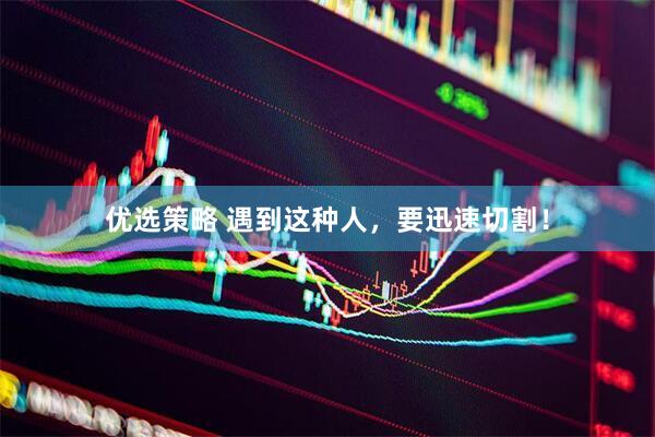 优选策略 遇到这种人，要迅速切割！