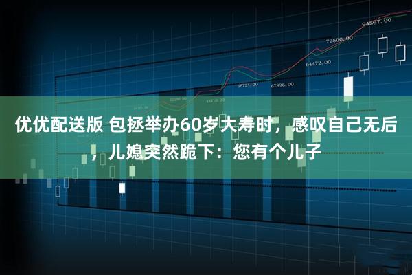 优优配送版 包拯举办60岁大寿时，感叹自己无后，儿媳突然跪下：您有个儿子