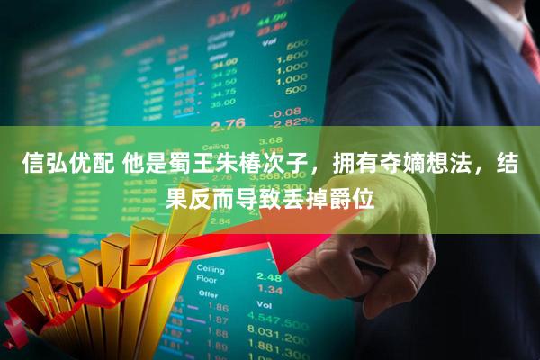 信弘优配 他是蜀王朱椿次子，拥有夺嫡想法，结果反而导致丢掉爵位