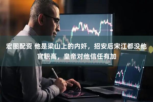 宏图配资 他是梁山上的内奸，招安后宋江都没他官职高，皇帝对他信任有加