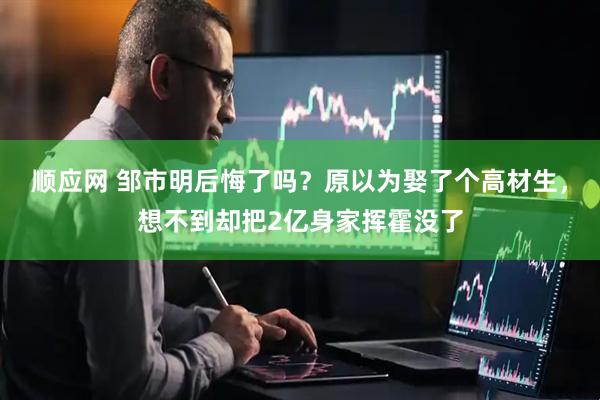 顺应网 邹市明后悔了吗？原以为娶了个高材生，想不到却把2亿身家挥霍没了