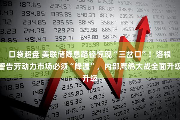 口袋超盘 美联储降息路径惊现“三岔口”！洛根警告劳动力市场必须“降温”，内部鹰鸽大战全面升级