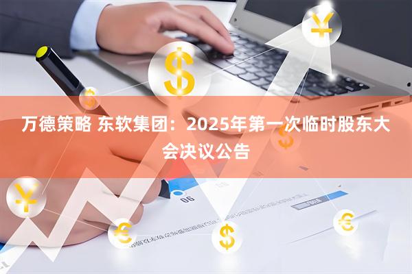 万德策略 东软集团：2025年第一次临时股东大会决议公告