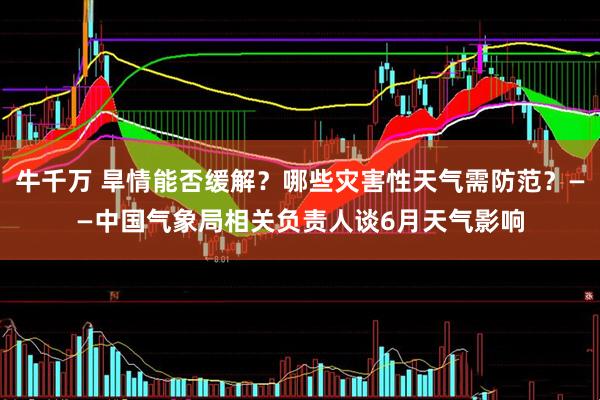 牛千万 旱情能否缓解？哪些灾害性天气需防范？——中国气象局相关负责人谈6月天气影响