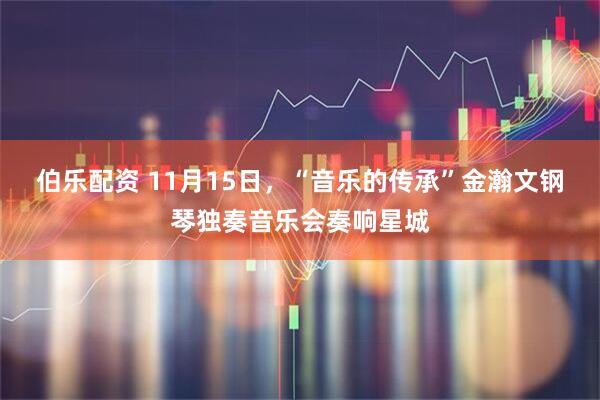 伯乐配资 11月15日,“音乐的传承”金瀚文钢琴独奏音乐会奏响星城