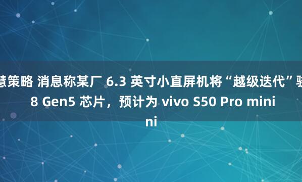 至慧策略 消息称某厂 6.3 英寸小直屏机将“越级迭代”骁龙 8 Gen5 芯片,预计为 vivo S50 Pro mini
