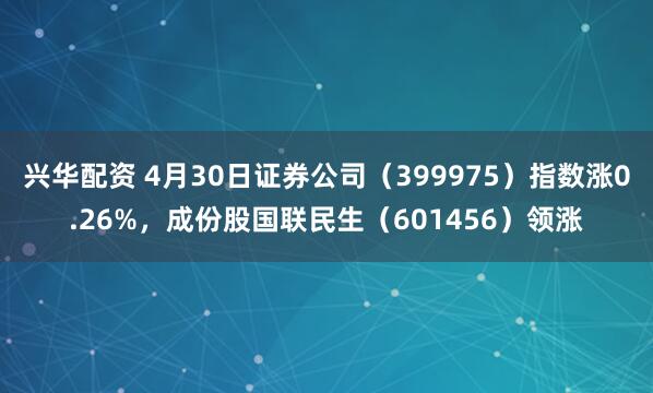 兴华配资 4月30日证券公司（399975）指数涨0.26%，成份股国联民生（601456）领涨