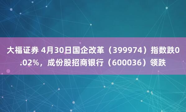 大福证券 4月30日国企改革（399974）指数跌0.02%，成份股招商银行（600036）领跌