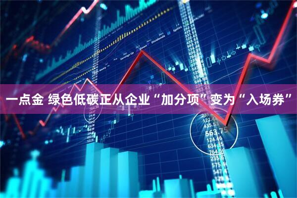 一点金 绿色低碳正从企业“加分项”变为“入场券”